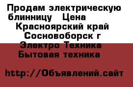 Продам электрическую блинницу › Цена ­ 1 000 - Красноярский край, Сосновоборск г. Электро-Техника » Бытовая техника   